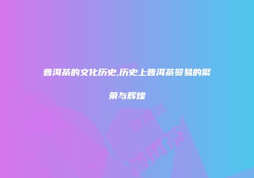 普洱茶的文化历史,历史上普洱茶贸易的繁荣与辉煌