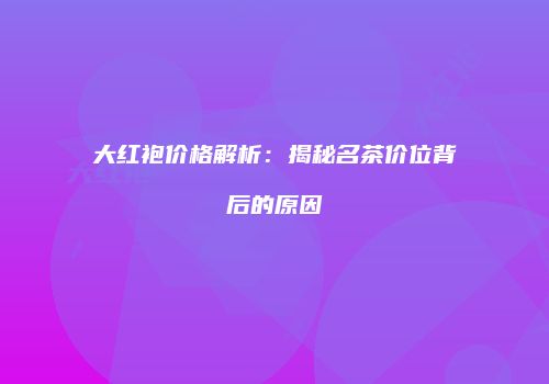 大红袍价格解析：揭秘名茶价位背后的原因
