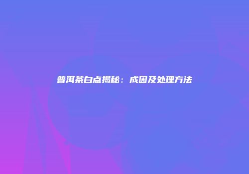 普洱茶白点揭秘：成因及处理方法