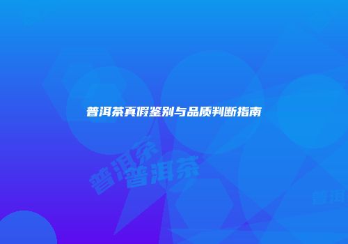 普洱茶真假鉴别与品质判断指南