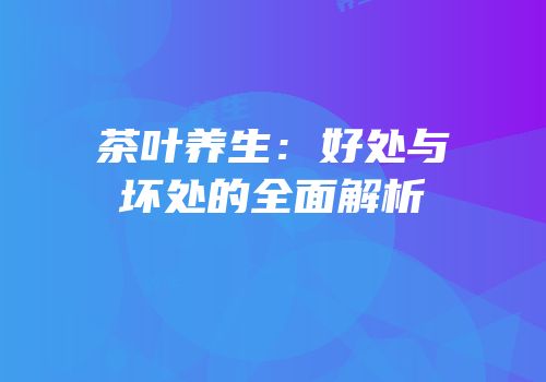 茶叶养生：好处与坏处的全面解析