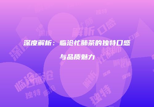 深度解析：临沧忙肺茶的独特口感与品质魅力