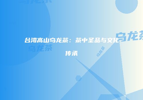 台湾高山乌龙茶：茶中圣品与文化传承