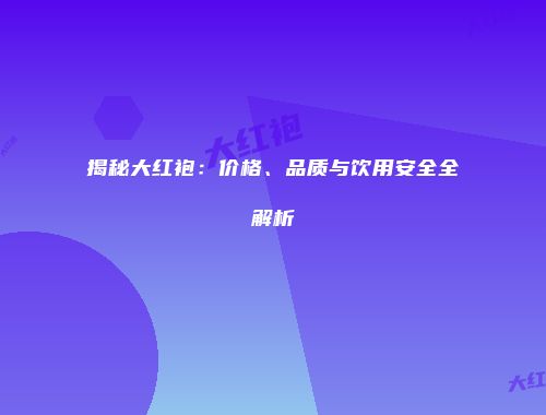 揭秘大红袍：价格、品质与饮用安全全解析