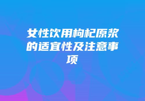 女性饮用枸杞原浆的适宜性及注意事项