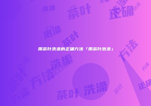 用茶叶洗澡的正确方法「用茶叶泡澡」