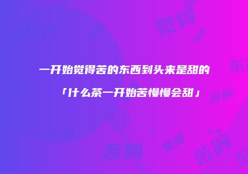 一开始觉得苦的东西到头来是甜的「什么茶一开始苦慢慢会甜」