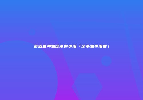 最适合冲泡绿茶的水温「绿茶泡水温度」