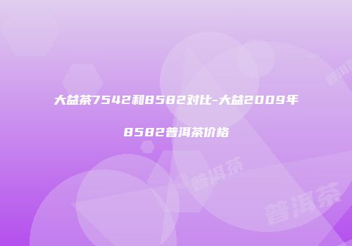 大益茶7542和8582对比-大益2009年8582普洱茶价格