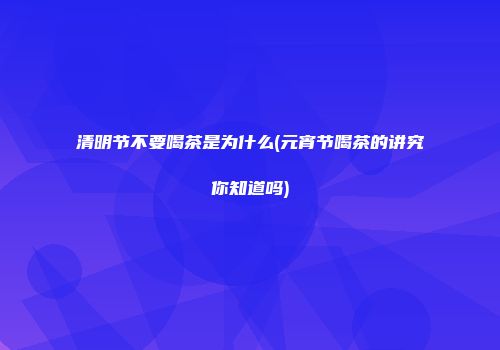 清明节不要喝茶是为什么(元宵节喝茶的讲究你知道吗)