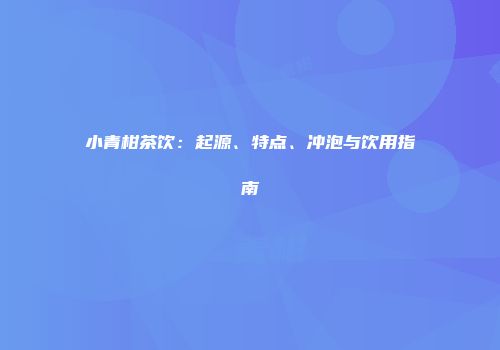 小青柑茶饮：起源、特点、冲泡与饮用指南