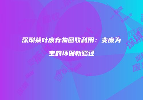 深圳茶叶废弃物回收利用：变废为宝的环保新路径