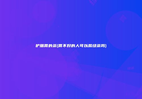 护肠胃的茶(胃不好的人可以喝绿茶吗)