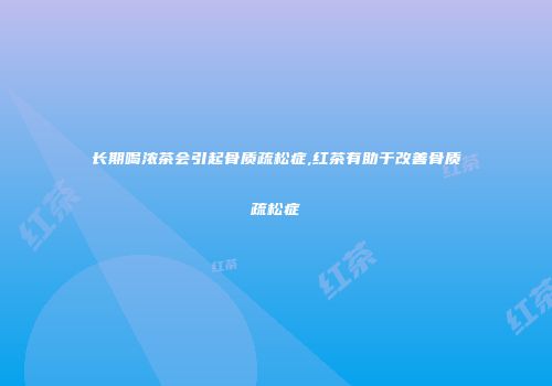 长期喝浓茶会引起骨质疏松症,红茶有助于改善骨质疏松症