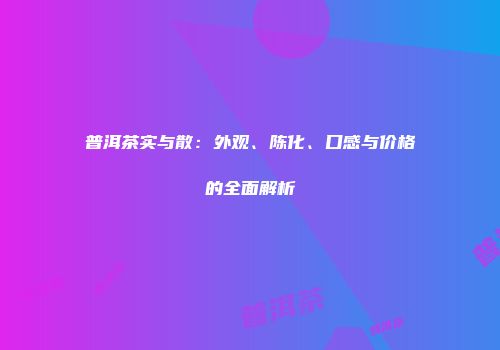普洱茶实与散：外观、陈化、口感与价格的全面解析