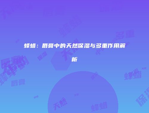 蜂蜡：唇膏中的天然保湿与多重作用解析