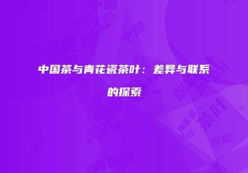 中国茶与青花瓷茶叶：差异与联系的探索