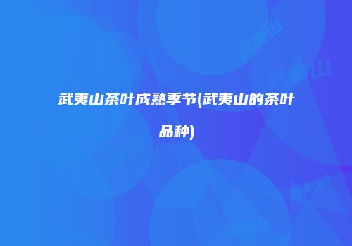 武夷山茶叶成熟季节(武夷山的茶叶品种)