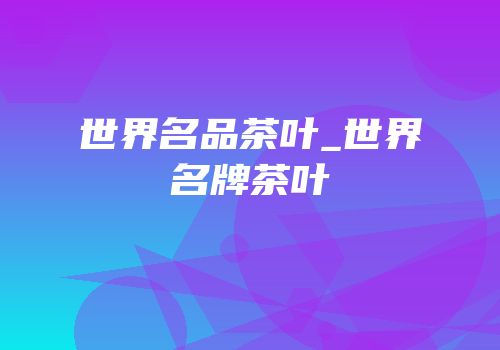 世界名品茶叶_世界名牌茶叶