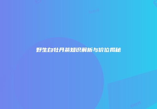 野生白牡丹茶知识解析与价位揭秘