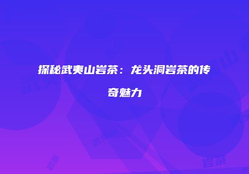探秘武夷山岩茶：龙头洞岩茶的传奇魅力