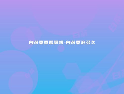 白茶要煮着喝吗-白茶要泡多久