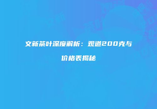 文新茶叶深度解析：观道200克与价格表揭秘