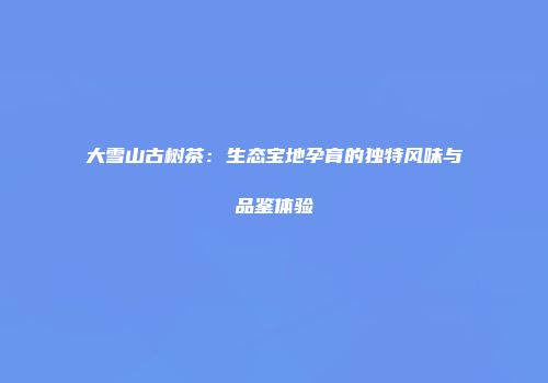 大雪山古树茶：生态宝地孕育的独特风味与品鉴体验