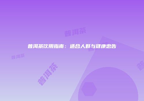 普洱茶饮用指南：适合人群与健康忠告