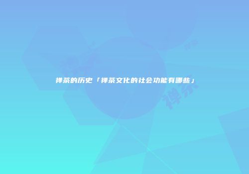 禅茶的历史「禅茶文化的社会功能有哪些」