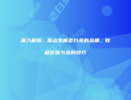 深入解析：高山生熊老白茶的品质、收藏价值与选购技巧
