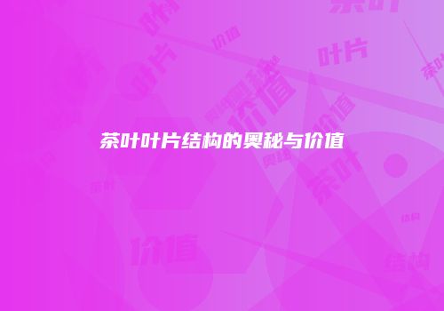 茶叶叶片结构的奥秘与价值