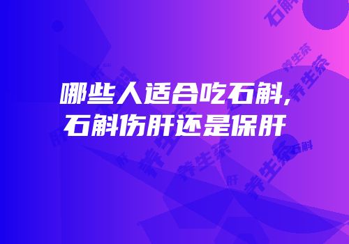 哪些人适合吃石斛,石斛伤肝还是保肝