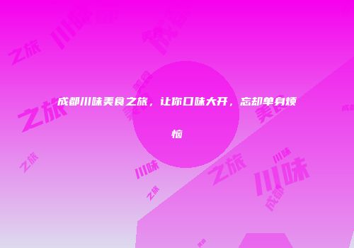 成都川味美食之旅，让你口味大开，忘却单身烦恼