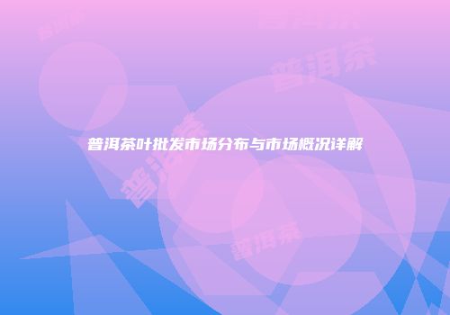 普洱茶叶批发市场分布与市场概况详解