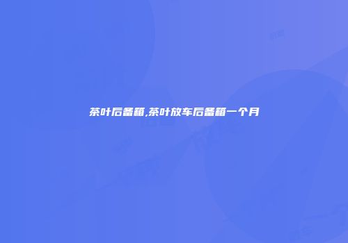 茶叶后备箱,茶叶放车后备箱一个月