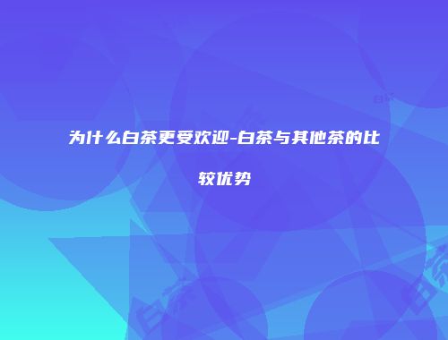 为什么白茶更受欢迎-白茶与其他茶的比较优势