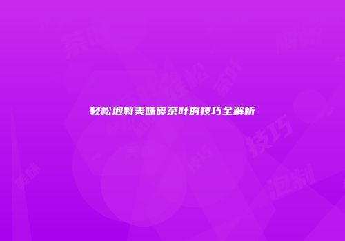 轻松泡制美味碎茶叶的技巧全解析