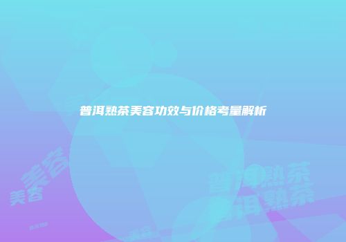 普洱熟茶美容功效与价格考量解析