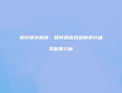 茶叶储存秘诀：如何挑选合适的茶叶罐及材质分析