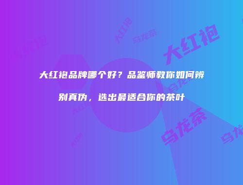 大红袍品牌哪个好？品鉴师教你如何辨别真伪，选出最适合你的茶叶