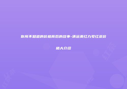 你所不知道的价格背后的故事-清远英红九号红茶价格大介绍