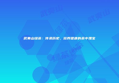 武夷山绿茶：传承历史，滋养健康的茶中瑰宝