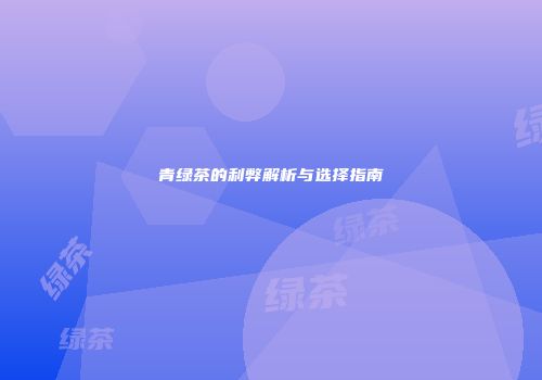 青绿茶的利弊解析与选择指南