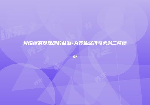 讨论绿茶对健康的益处-为养生坚持每天喝三杯绿茶