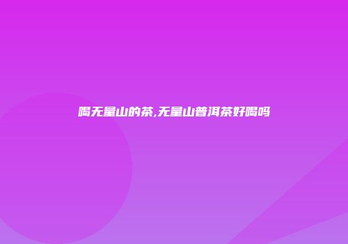 喝无量山的茶,无量山普洱茶好喝吗