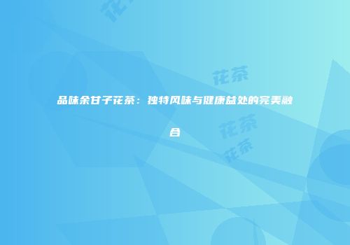 品味余甘子花茶：独特风味与健康益处的完美融合