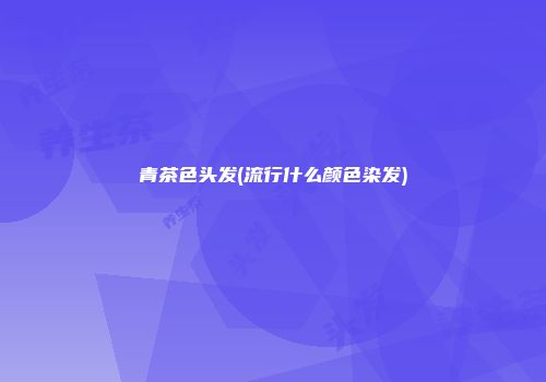 青茶色头发(流行什么颜色染发)