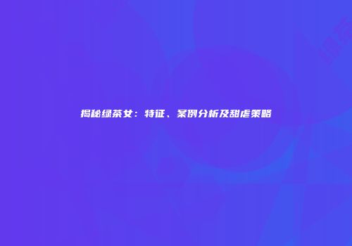 揭秘绿茶女：特征、案例分析及甜虐策略