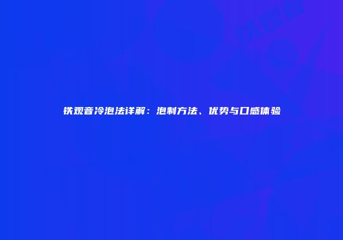 铁观音冷泡法详解：泡制方法、优势与口感体验